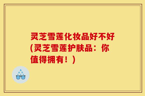 灵芝雪莲化妆品好不好(灵芝雪莲护肤品:你值得拥有!)-第1张图片-灵芝之家 灵芝雪莲化妆品好不好(灵芝雪莲护肤品:你值得拥有!)-第1张图片-灵芝之家
