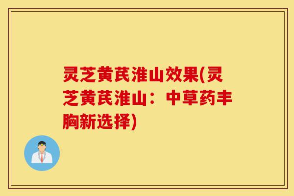 灵芝黄芪淮山效果(灵芝黄芪淮山：中草药丰胸新选择)-第1张图片-灵芝之家