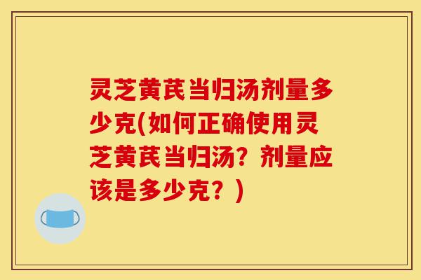 灵芝黄芪当归汤剂量多少克(如何正确使用灵芝黄芪当归汤?剂量应该是多少克?)-第1张图片-灵芝之家 灵芝黄芪当归汤剂量多少克(如何正确使用灵芝黄芪当归汤?剂量应该是多少克?)-第1张图片-灵芝之家