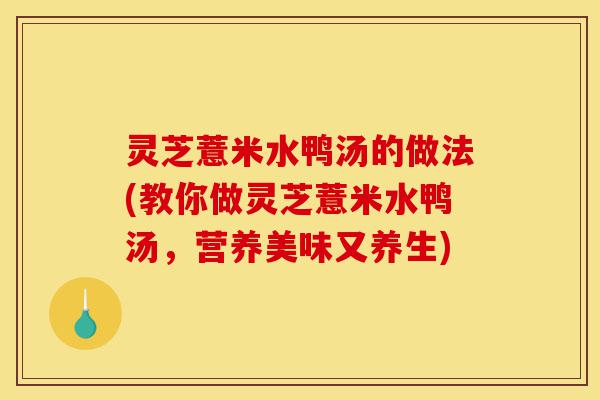 灵芝薏米水鸭汤的做法(教你做灵芝薏米水鸭汤,营养美味又养生)-第1张图片-灵芝之家 灵芝薏米水鸭汤的做法(教你做灵芝薏米水鸭汤,营养美味又养生)-第1张图片-灵芝之家