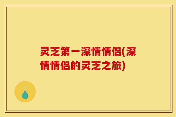 灵芝第一深情情侣(深情情侣的灵芝之旅)-第1张图片-灵芝之家 灵芝第一深情情侣(深情情侣的灵芝之旅)-第1张图片-灵芝之家