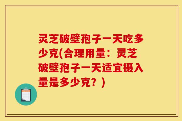 灵芝破壁孢子一天吃多少克(合理用量:灵芝破壁孢子一天适宜摄入量是多少克?)-第1张图片-灵芝之家 灵芝破壁孢子一天吃多少克(合理用量:灵芝破壁孢子一天适宜摄入量是多少克?)-第1张图片-灵芝之家