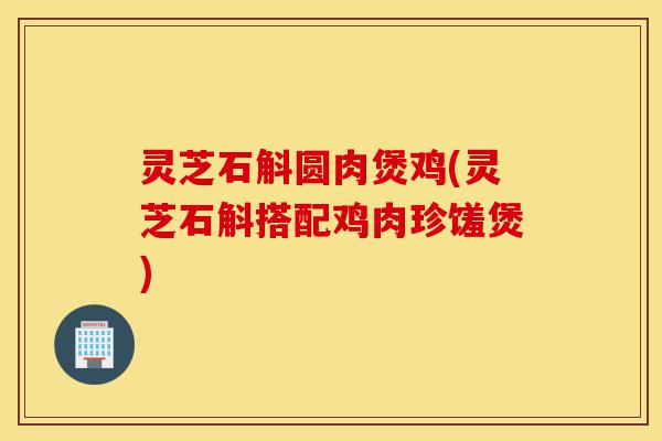 灵芝石斛圆肉煲鸡(灵芝石斛搭配鸡肉珍馐煲)-第1张图片-灵芝之家 灵芝石斛圆肉煲鸡(灵芝石斛搭配鸡肉珍馐煲)-第1张图片-灵芝之家