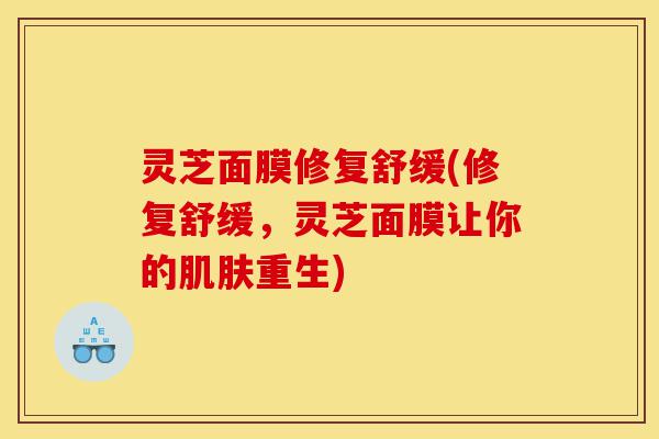 灵芝面膜修复舒缓(修复舒缓，灵芝面膜让你的肌肤重生)-第1张图片-灵芝之家