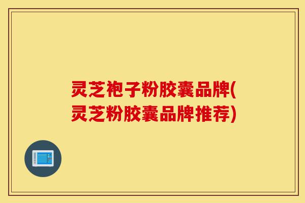 灵芝袍子粉胶囊品牌(灵芝粉胶囊品牌推荐)-第1张图片-灵芝之家 灵芝袍子粉胶囊品牌(灵芝粉胶囊品牌推荐)-第1张图片-灵芝之家