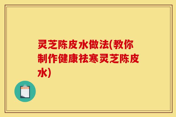 灵芝陈皮水做法(教你制作健康祛寒灵芝陈皮水)-第1张图片-灵芝之家 灵芝陈皮水做法(教你制作健康祛寒灵芝陈皮水)-第1张图片-灵芝之家