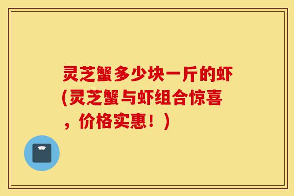 灵芝蟹多少块一斤的虾(灵芝蟹与虾组合惊喜,价格实惠!)-第1张图片-灵芝之家 灵芝蟹多少块一斤的虾(灵芝蟹与虾组合惊喜,价格实惠!)-第1张图片-灵芝之家