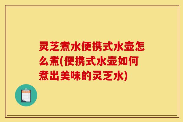 灵芝煮水便携式水壶怎么煮(便携式水壶如何煮出美味的灵芝水)-第1张图片-灵芝之家 灵芝煮水便携式水壶怎么煮(便携式水壶如何煮出美味的灵芝水)-第1张图片-灵芝之家