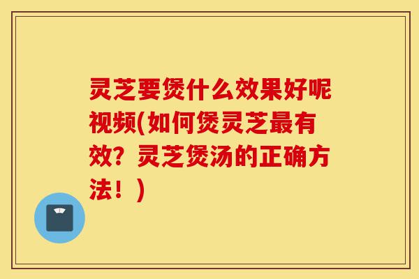 灵芝要煲什么效果好呢视频(如何煲灵芝最有效?灵芝煲汤的正确方法!)-第1张图片-灵芝之家 灵芝要煲什么效果好呢视频(如何煲灵芝最有效?灵芝煲汤的正确方法!)-第1张图片-灵芝之家