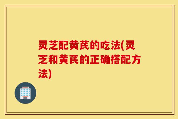 灵芝配黄芪的吃法(灵芝和黄芪的正确搭配方法)-第1张图片-灵芝之家 灵芝配黄芪的吃法(灵芝和黄芪的正确搭配方法)-第1张图片-灵芝之家