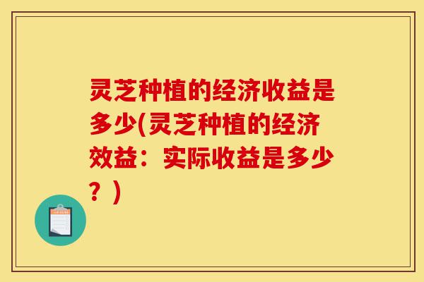 灵芝种植的经济收益是多少(灵芝种植的经济效益:实际收益是多少?)-第1张图片-灵芝之家 灵芝种植的经济收益是多少(灵芝种植的经济效益:实际收益是多少?)-第1张图片-灵芝之家