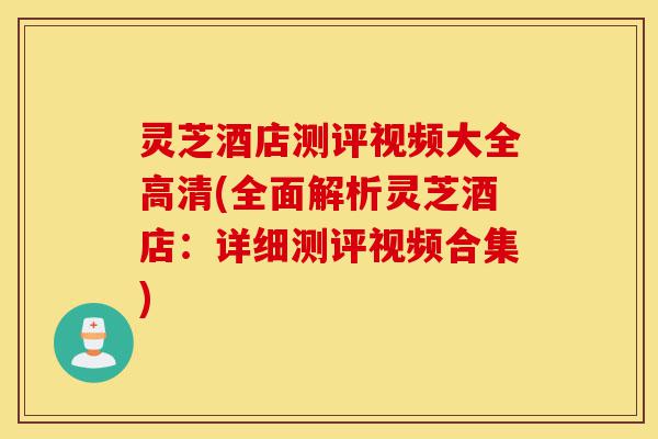 灵芝酒店测评视频大全高清(全面解析灵芝酒店:详细测评视频合集)-第1张图片-灵芝之家 灵芝酒店测评视频大全高清(全面解析灵芝酒店:详细测评视频合集)-第1张图片-灵芝之家