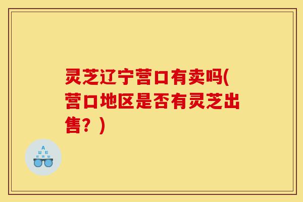 灵芝辽宁营口有卖吗(营口地区是否有灵芝出售?)-第1张图片-灵芝之家 灵芝辽宁营口有卖吗(营口地区是否有灵芝出售?)-第1张图片-灵芝之家