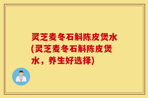 灵芝麦冬石斛陈皮煲水(灵芝麦冬石斛陈皮煲水,养生好选择)-第1张图片-灵芝之家 灵芝麦冬石斛陈皮煲水(灵芝麦冬石斛陈皮煲水,养生好选择)-第1张图片-灵芝之家