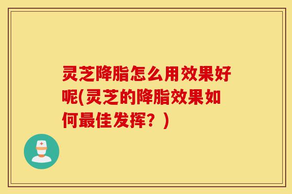 灵芝降脂怎么用效果好呢(灵芝的降脂效果如何最佳发挥?)-第1张图片-灵芝之家 灵芝降脂怎么用效果好呢(灵芝的降脂效果如何最佳发挥?)-第1张图片-灵芝之家