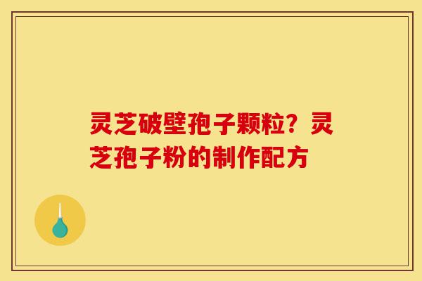 灵芝破壁孢子颗粒？灵芝孢子粉的制作配方-第1张图片-灵芝之家