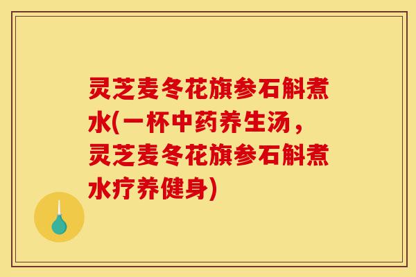 灵芝麦冬花旗参石斛煮水(一杯中药养生汤,灵芝麦冬花旗参石斛煮水疗养健身)-第1张图片-灵芝之家 灵芝麦冬花旗参石斛煮水(一杯中药养生汤,灵芝麦冬花旗参石斛煮水疗养健身)-第1张图片-灵芝之家