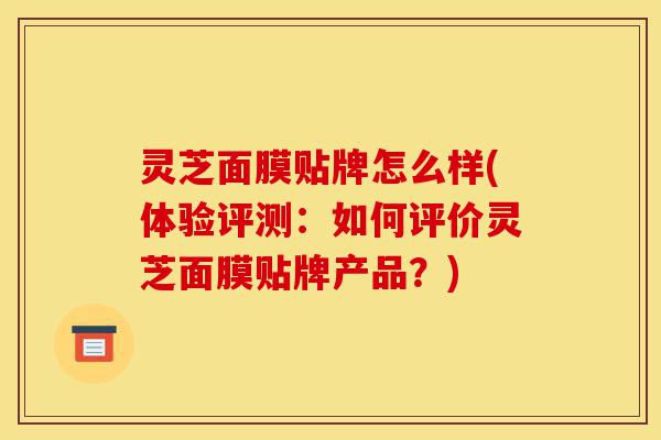 灵芝面膜贴牌怎么样(体验评测:如何评价灵芝面膜贴牌产品?)-第1张图片-灵芝之家 灵芝面膜贴牌怎么样(体验评测:如何评价灵芝面膜贴牌产品?)-第1张图片-灵芝之家