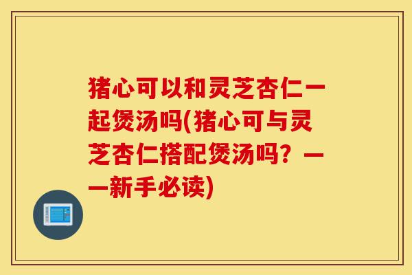 猪心可以和灵芝杏仁一起煲汤吗(猪心可与灵芝杏仁搭配煲汤吗?——新手必读)-第1张图片-灵芝之家 猪心可以和灵芝杏仁一起煲汤吗(猪心可与灵芝杏仁搭配煲汤吗?——新手必读)-第1张图片-灵芝之家