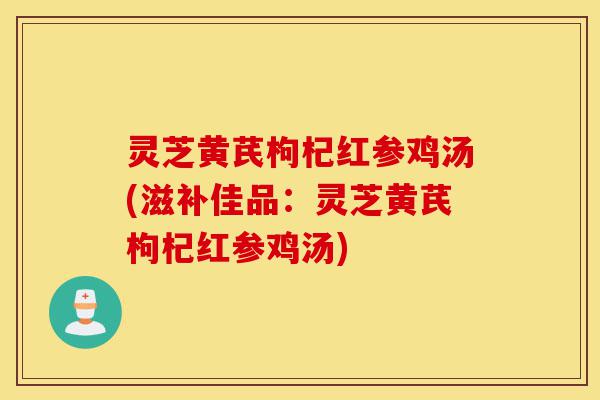 灵芝黄芪枸杞红参鸡汤(滋补佳品：灵芝黄芪枸杞红参鸡汤)-第1张图片-灵芝之家
