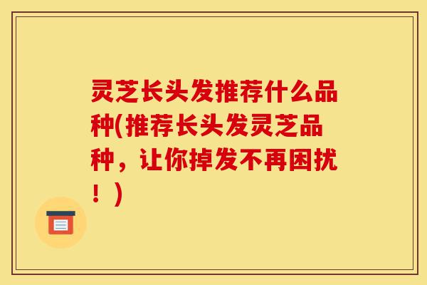 灵芝长头发推荐什么品种(推荐长头发灵芝品种,让你掉发不再困扰!)-第1张图片-灵芝之家 灵芝长头发推荐什么品种(推荐长头发灵芝品种,让你掉发不再困扰!)-第1张图片-灵芝之家