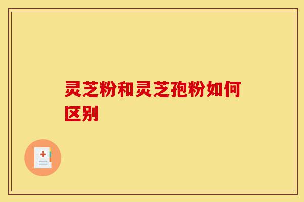 灵芝粉和灵芝孢粉如何区别-第1张图片-灵芝之家 灵芝粉和灵芝孢粉如何区别-第1张图片-灵芝之家