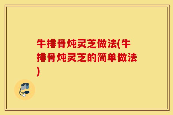 牛排骨炖灵芝做法(牛排骨炖灵芝的简单做法)-第1张图片-灵芝之家 牛排骨炖灵芝做法(牛排骨炖灵芝的简单做法)-第1张图片-灵芝之家