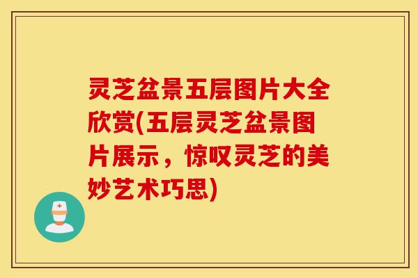 灵芝盆景五层图片大全欣赏(五层灵芝盆景图片展示,惊叹灵芝的美妙艺术巧思)-第1张图片-灵芝之家 灵芝盆景五层图片大全欣赏(五层灵芝盆景图片展示,惊叹灵芝的美妙艺术巧思)-第1张图片-灵芝之家