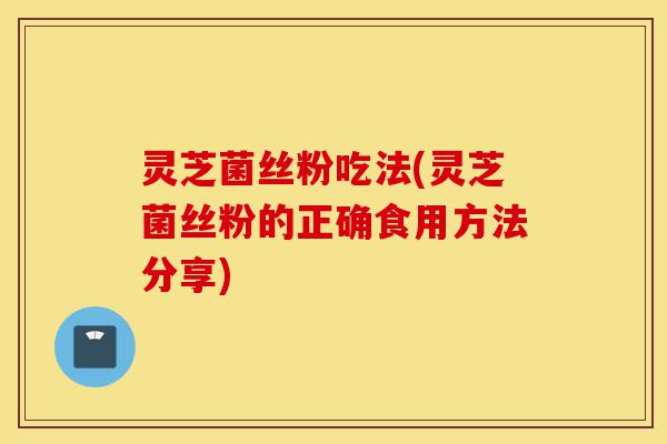 灵芝菌丝粉吃法(灵芝菌丝粉的正确食用方法分享)-第1张图片-灵芝之家