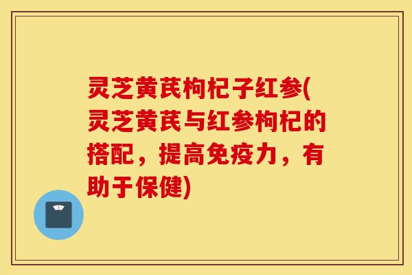 灵芝黄芪枸杞子红参(灵芝黄芪与红参枸杞的搭配,提高免疫力,有助于保健)-第1张图片-灵芝之家 灵芝黄芪枸杞子红参(灵芝黄芪与红参枸杞的搭配,提高免疫力,有助于保健)-第1张图片-灵芝之家