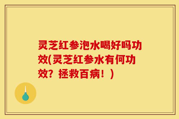 灵芝红参泡水喝好吗功效(灵芝红参水有何功效?拯救百病!)-第1张图片-灵芝之家 灵芝红参泡水喝好吗功效(灵芝红参水有何功效?拯救百病!)-第1张图片-灵芝之家
