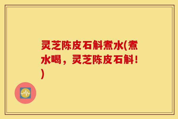 灵芝陈皮石斛煮水(煮水喝,灵芝陈皮石斛!)-第1张图片-灵芝之家 灵芝陈皮石斛煮水(煮水喝,灵芝陈皮石斛!)-第1张图片-灵芝之家