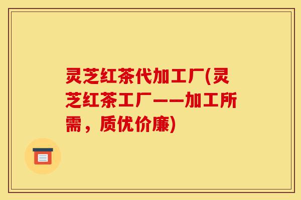 灵芝红茶代加工厂(灵芝红茶工厂——加工所需,质优价廉)-第1张图片-灵芝之家 灵芝红茶代加工厂(灵芝红茶工厂——加工所需,质优价廉)-第1张图片-灵芝之家