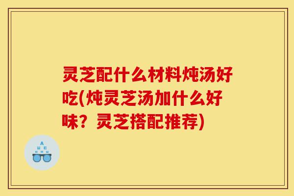 灵芝配什么材料炖汤好吃(炖灵芝汤加什么好味?灵芝搭配推荐)-第1张图片-灵芝之家 灵芝配什么材料炖汤好吃(炖灵芝汤加什么好味?灵芝搭配推荐)-第1张图片-灵芝之家