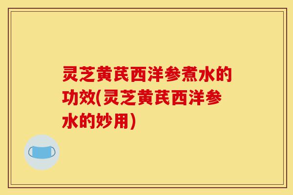 灵芝黄芪西洋参煮水的功效(灵芝黄芪西洋参水的妙用)-第1张图片-灵芝之家 灵芝黄芪西洋参煮水的功效(灵芝黄芪西洋参水的妙用)-第1张图片-灵芝之家