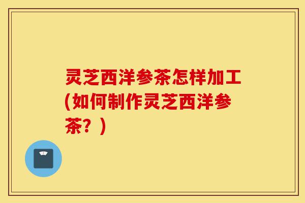 灵芝西洋参茶怎样加工(如何制作灵芝西洋参茶?)-第1张图片-灵芝之家 灵芝西洋参茶怎样加工(如何制作灵芝西洋参茶?)-第1张图片-灵芝之家