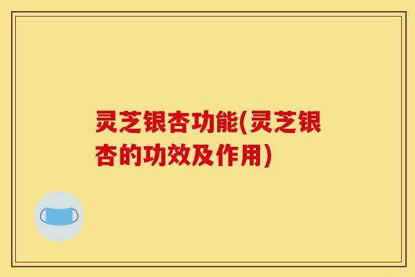 灵芝银杏功能(灵芝银杏的功效及作用)-第1张图片-灵芝之家 灵芝银杏功能(灵芝银杏的功效及作用)-第1张图片-灵芝之家
