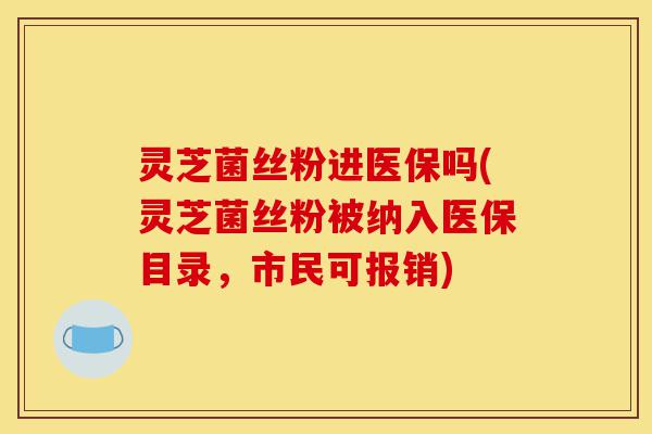 灵芝菌丝粉进医保吗(灵芝菌丝粉被纳入医保目录,市民可报销)-第1张图片-灵芝之家 灵芝菌丝粉进医保吗(灵芝菌丝粉被纳入医保目录,市民可报销)-第1张图片-灵芝之家