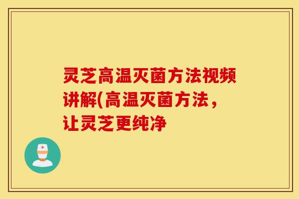 灵芝高温灭菌方法视频讲解(高温灭菌方法,让灵芝更纯净-第1张图片-灵芝之家 灵芝高温灭菌方法视频讲解(高温灭菌方法,让灵芝更纯净-第1张图片-灵芝之家