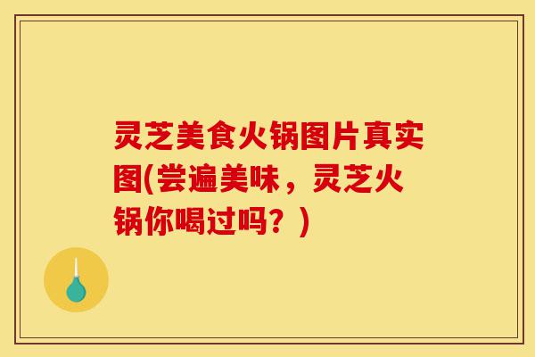 灵芝美食火锅图片真实图(尝遍美味,灵芝火锅你喝过吗?)-第1张图片-灵芝之家 灵芝美食火锅图片真实图(尝遍美味,灵芝火锅你喝过吗?)-第1张图片-灵芝之家