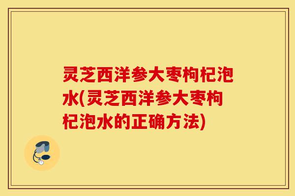 灵芝西洋参大枣枸杞泡水(灵芝西洋参大枣枸杞泡水的正确方法)-第1张图片-灵芝之家 灵芝西洋参大枣枸杞泡水(灵芝西洋参大枣枸杞泡水的正确方法)-第1张图片-灵芝之家
