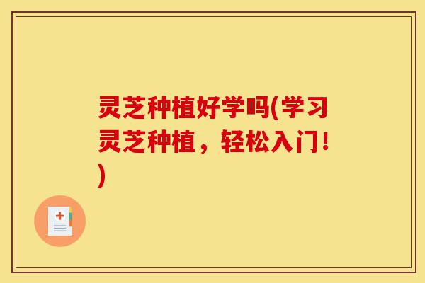 灵芝种植好学吗(学习灵芝种植,轻松入门!)-第1张图片-灵芝之家 灵芝种植好学吗(学习灵芝种植,轻松入门!)-第1张图片-灵芝之家