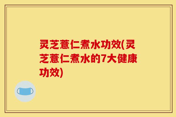 灵芝薏仁煮水功效(灵芝薏仁煮水的7大健康功效)-第1张图片-灵芝之家 灵芝薏仁煮水功效(灵芝薏仁煮水的7大健康功效)-第1张图片-灵芝之家