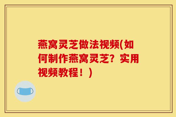 燕窝灵芝做法视频(如何制作燕窝灵芝?实用视频教程!)-第1张图片-灵芝之家 燕窝灵芝做法视频(如何制作燕窝灵芝?实用视频教程!)-第1张图片-灵芝之家