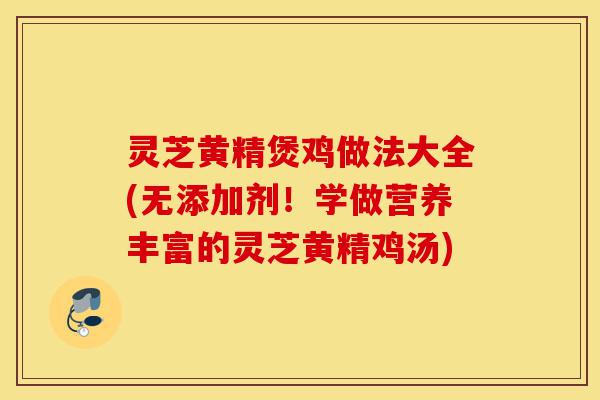 灵芝黄精煲鸡做法大全(无添加剂!学做营养丰富的灵芝黄精鸡汤)-第1张图片-灵芝之家 灵芝黄精煲鸡做法大全(无添加剂!学做营养丰富的灵芝黄精鸡汤)-第1张图片-灵芝之家