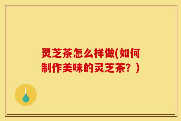 灵芝茶怎么样做(如何制作美味的灵芝茶?)-第1张图片-灵芝之家 灵芝茶怎么样做(如何制作美味的灵芝茶?)-第1张图片-灵芝之家