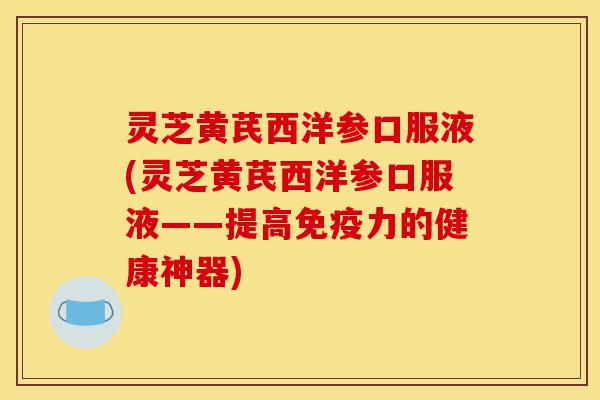 灵芝黄芪西洋参口服液(灵芝黄芪西洋参口服液——提高免疫力的健康神器)-第1张图片-灵芝之家 灵芝黄芪西洋参口服液(灵芝黄芪西洋参口服液——提高免疫力的健康神器)-第1张图片-灵芝之家