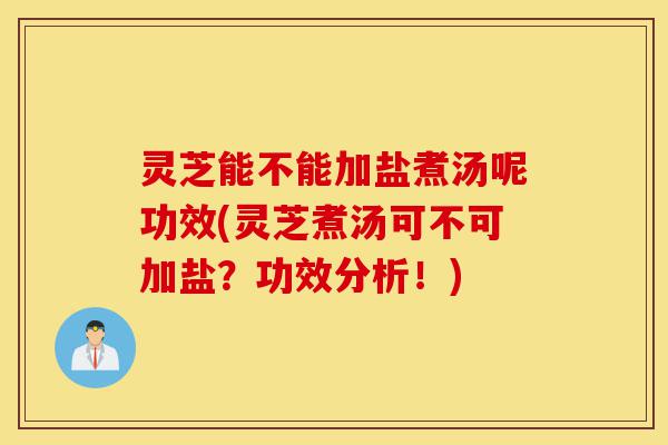 灵芝能不能加盐煮汤呢功效(灵芝煮汤可不可加盐?功效分析!)-第1张图片-灵芝之家 灵芝能不能加盐煮汤呢功效(灵芝煮汤可不可加盐?功效分析!)-第1张图片-灵芝之家