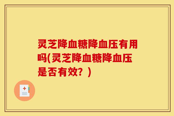 灵芝降血糖降血压有用吗(灵芝降血糖降血压是否有效?)-第1张图片-灵芝之家 灵芝降血糖降血压有用吗(灵芝降血糖降血压是否有效?)-第1张图片-灵芝之家