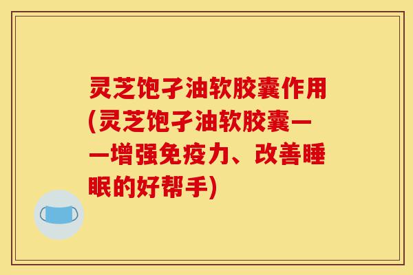 灵芝饱孑油软胶囊作用(灵芝饱孑油软胶囊——增强免疫力、改善睡眠的好帮手)-第1张图片-灵芝之家 灵芝饱孑油软胶囊作用(灵芝饱孑油软胶囊——增强免疫力、改善睡眠的好帮手)-第1张图片-灵芝之家